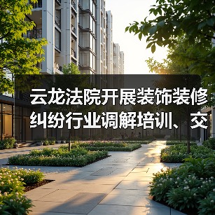 云龙法院开展装饰装修纠纷行业调解培训、交流活动
