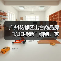 广州花都区出台商品房“以旧换新”细则，家装企业也参与其中