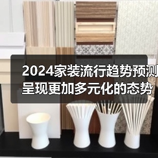 2024家装流行趋势预测 呈现更加多元化的态势