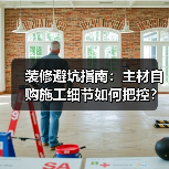 装修避坑指南：主材自购施工细节如何把控？