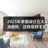 2025年家装设计五大潮流趋势,这样装修不显老(图1) 2025年家装设计五大潮流趋势,这样装修不显老(图1)