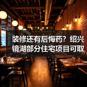 装修还有后悔药？绍兴镜湖部分住宅项目可取消户内全装修