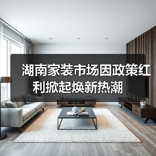 湖南家装市场因政策红利掀起焕新热潮(图1) 湖南家装市场因政策红利掀起焕新热潮(图1)