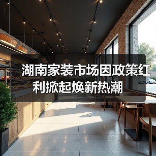 湖南家装市场因政策红利掀起焕新热潮(图3) 湖南家装市场因政策红利掀起焕新热潮(图3)