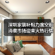 深圳家装补贴力度空前 消费市场迎来火热行情(图3) 深圳家装补贴力度空前 消费市场迎来火热行情(图3)