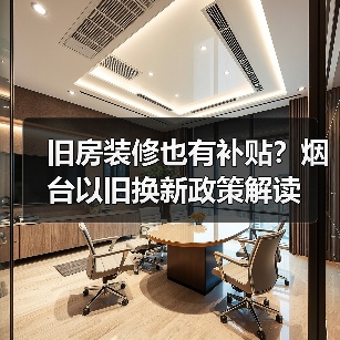 旧房装修也有补贴?烟台以旧换新政策解读(图2) 旧房装修也有补贴?烟台以旧换新政策解读(图2)