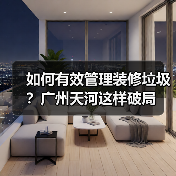 如何有效管理装修垃圾?广州天河这样破局(图3) 如何有效管理装修垃圾?广州天河这样破局(图3)