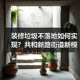 装修垃圾不落地如何实现?共和新路街道新模式揭秘(图3) 装修垃圾不落地如何实现?共和新路街道新模式揭秘(图3)