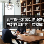 北京推进家装以旧换新应对存量时代,专家解读一体化平台打造关键(图2) 北京推进家装以旧换新应对存量时代,专家解读一体化平台打造关键(图2)