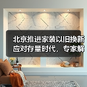 北京推进家装以旧换新应对存量时代,专家解读一体化平台打造关键(图4) 北京推进家装以旧换新应对存量时代,专家解读一体化平台打造关键(图4)