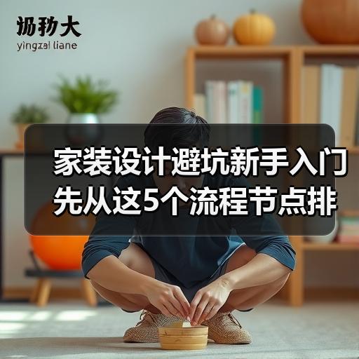 家装设计避坑新手入门先从这5个流程节点排查