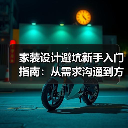 家装设计避坑新手入门指南：从需求沟通到方案确认的关键步骤