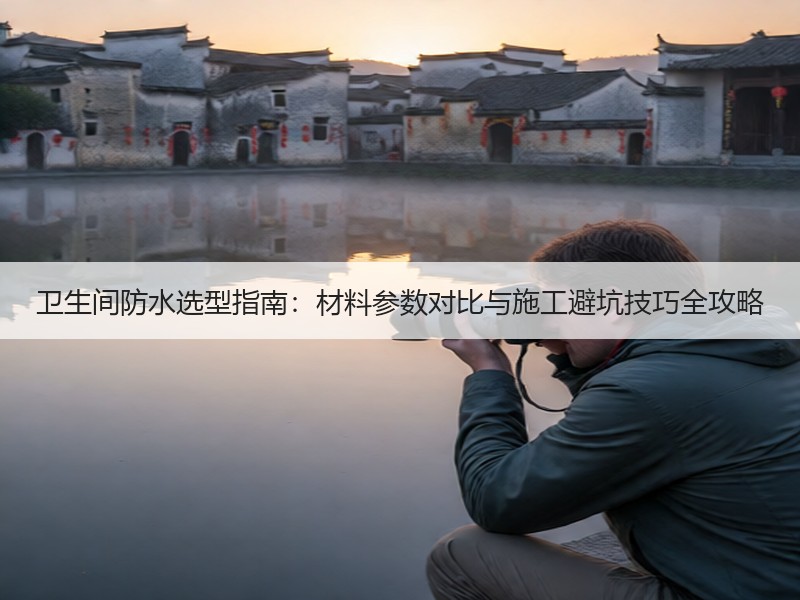 卫生间防水选型指南：材料参数对比与施工避坑技巧全攻略