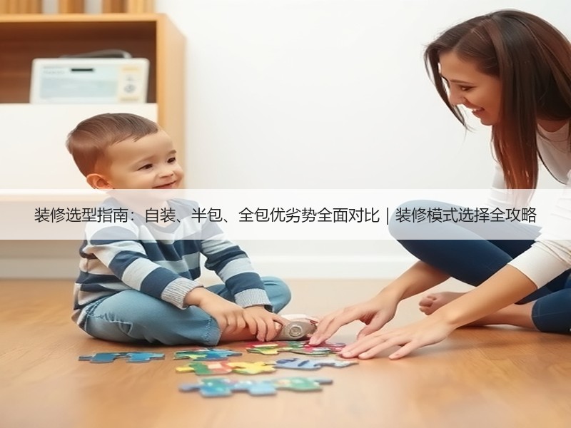 装修选型指南：自装、半包、全包优劣势全面对比｜装修模式选择全攻略