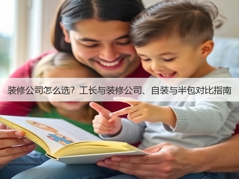 装修公司怎么选？工长与装修公司、自装与半包对比指南