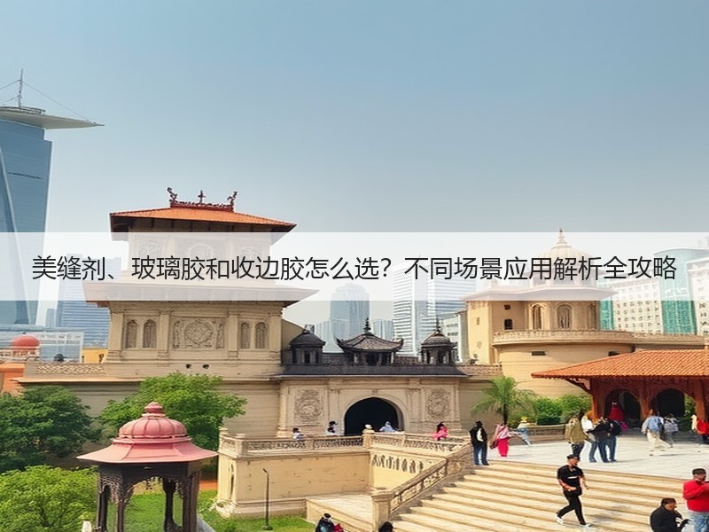 美缝剂、玻璃胶和收边胶怎么选？不同场景应用解析全攻略