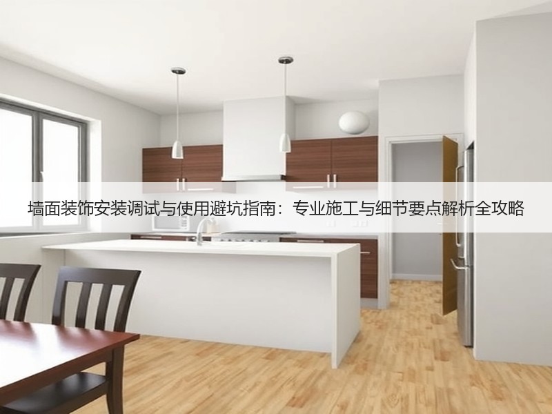 墙面装饰安装调试与使用避坑指南：专业施工与细节要点解析全攻略