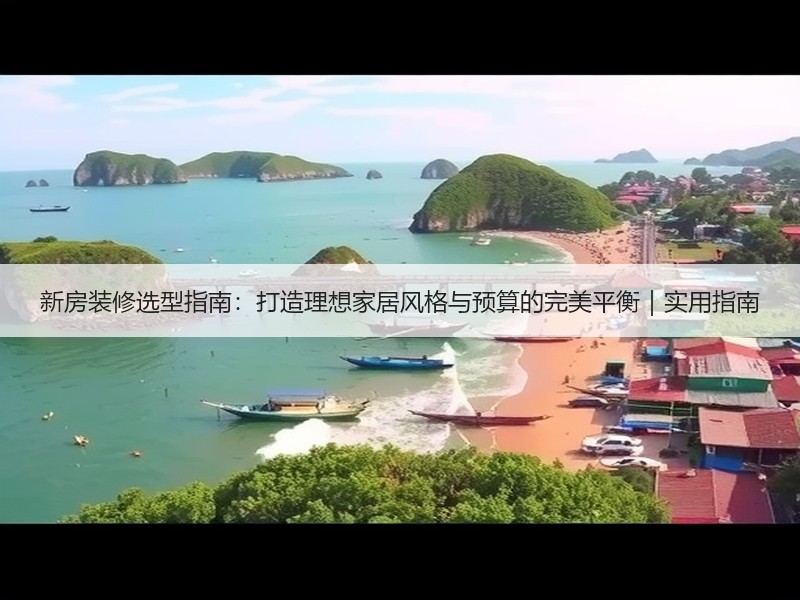 新房装修选型指南：打造理想家居风格与预算的完美平衡｜实用指南