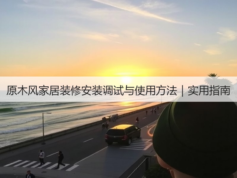 原木风家居装修安装调试与使用方法｜实用指南