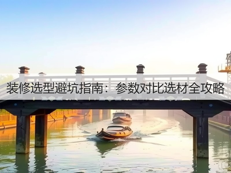 装修选型避坑指南：参数对比选材全攻略