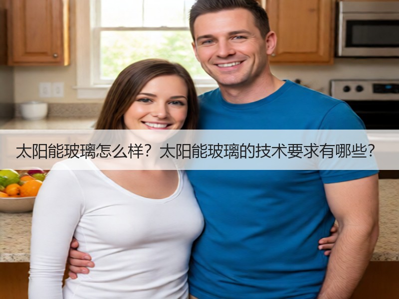 太阳能玻璃怎么样？太阳能玻璃的技术要求有哪些？
